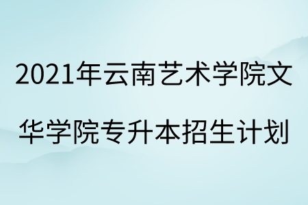 2021年云南艺术学院文华学院专升本招生计划.png