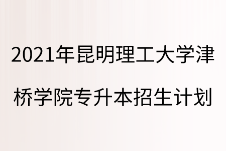 2021年昆明理工大学津桥学院专升本招生计划.png