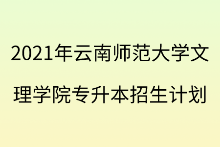 2021年云南师范大学文理学院专升本招生计划.png