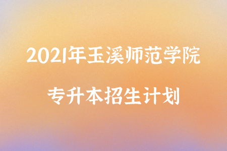2021年玉溪师范学院专升本招生计划.png