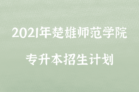 2021年楚雄师范学院专升本招生计划.png