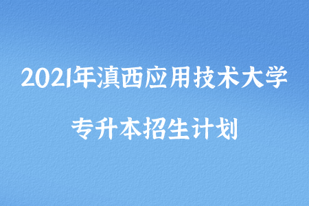 2021年滇西应用技术大学专升本招生计划.png