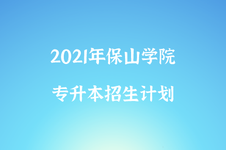 2021年保山学院专升本招生计划.png