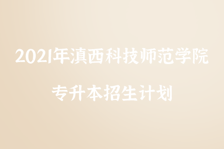 2021年滇西科技师范学院专升本招生计划.png