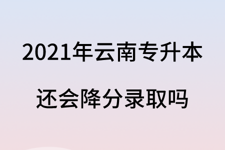 2021年云南专升本还会降分录取吗.png