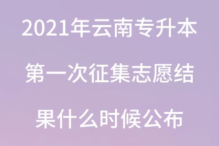 2021年云南专升本第一次征集志愿结果什么时候公布.png