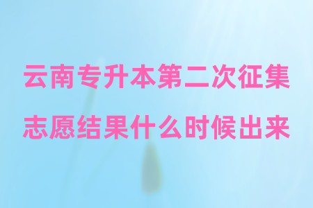 云南专升本第二次征集志愿结果什么时候出来.png