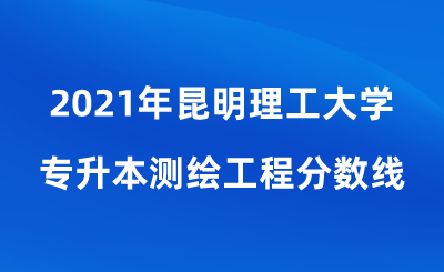 2021年昆明理工大学专升本测绘工程分数线.png
