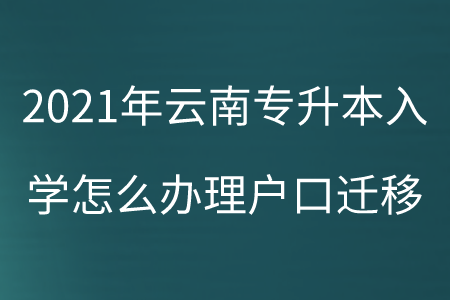 2021年云南专升本入学怎么办理户口迁移.png