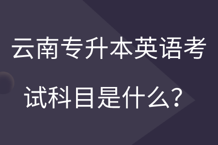 云南专升本英语考试科目是什么？.png