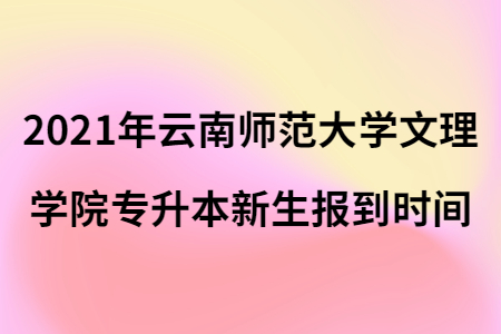 2021年云南师范大学文理学院专升本新生报到时间.jpg