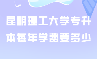 昆明理工大学专升本每年学费要多少.png
