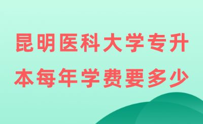 昆明医科大学专升本每年学费要多少.png
