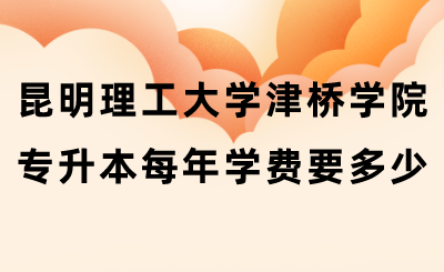 昆明理工大学津桥学院专升本每年学费要多少.png
