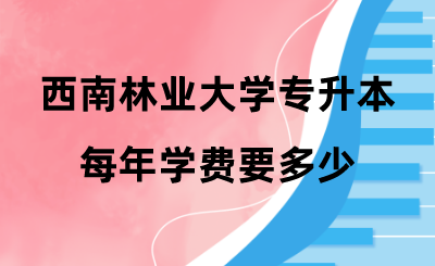 西南林业大学专升本每年学费要多少 .png