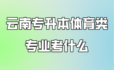 云南专升本体育类专业考什么.png