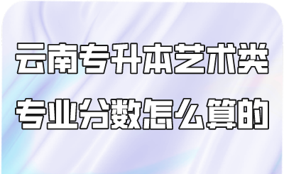 云南专升本艺术类专业分数怎么算的.png