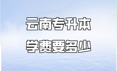 云南专升本学费要多少.png