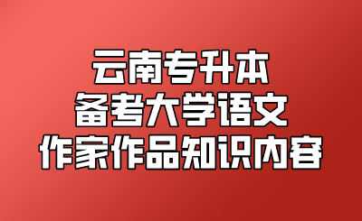 云南专升本备考大学语文作家作品知识考纲.png