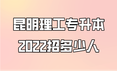 昆明理工专升本2022招多少人.png
