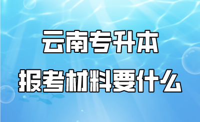 云南专升本报考材料要什么.png