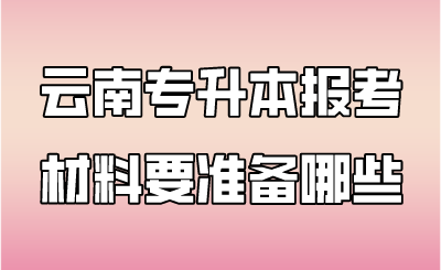 云南专升本报考材料要准备哪些.png