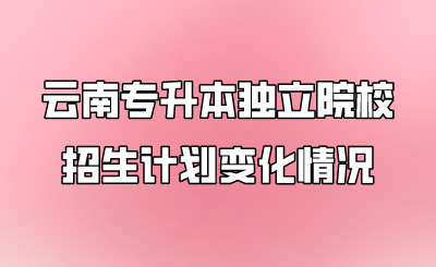 云南专升本独立院校招生计划变化情况.png