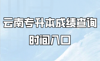 云南专升本成绩查询时间入口.png