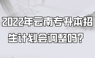 2022年云南专升本招生计划会调整吗？.png