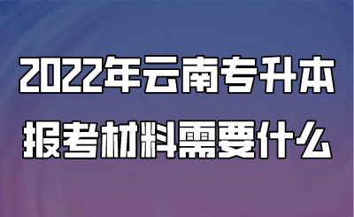 2022年云南专升本报考材料需要什么.png