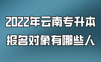 2022年云南专升本报名对象有哪些人 