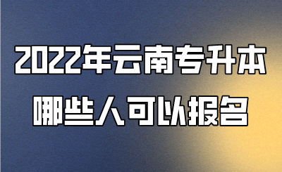 2022年云南专升本哪些人可以报名 