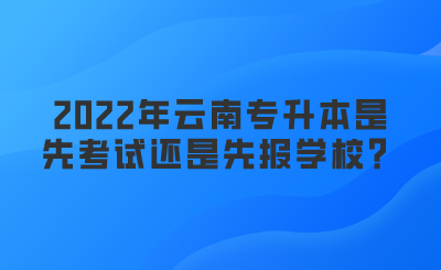 2022年云南专升本是先考试还是先报学校？.png