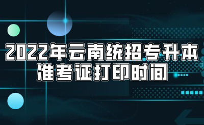 2022年云南统招专升本准考证打印时间.png