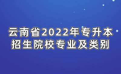 云南省2022年专升本招生院校专业及类别.png