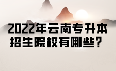 2022年云南专升本招生院校有哪些？ (2).png