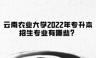 云南农业大学2022年专升本招生专业有哪些？.png