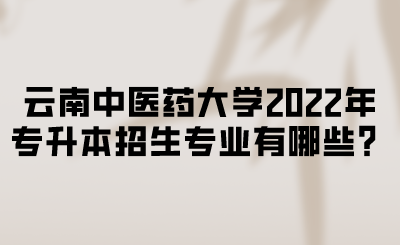 云南中医药大学2022年专升本招生专业有哪些?.png