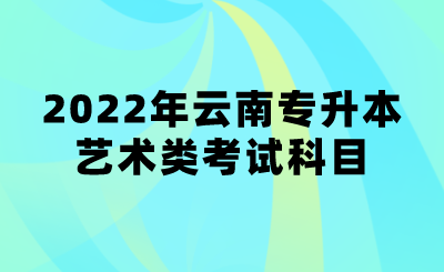 2022年云南专升本艺术类考试科目.png