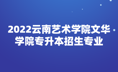 2022云南艺术学院文华学院专升本招生专业.png