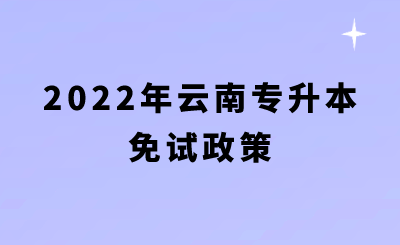 2022年云南专升本免试政策.png