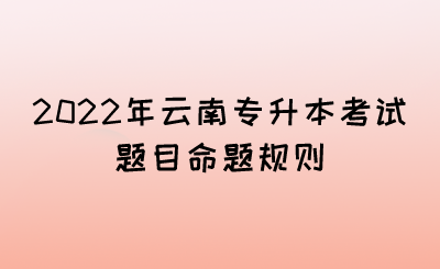 2022年云南专升本考试题目命题规则.png