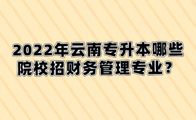 2022年云南专升本哪些院校招财务管理专业？.png