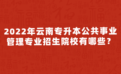 2022年云南专升本公共事业管理专业招生院校有哪些？.png