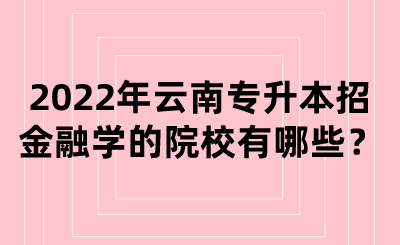 2022年云南专升本招金融学的院校有哪些？.png