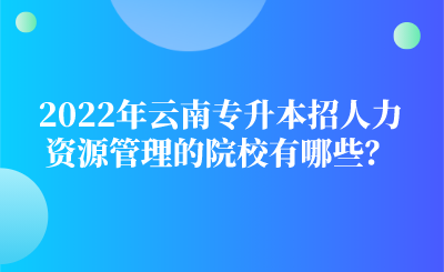 2022年云南专升本招人力资源管理的院校有哪些？.png