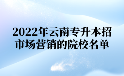 2022年云南专升本招市场营销的院校名单.png