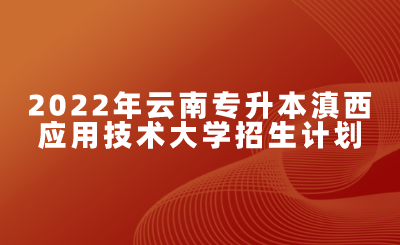 2022年云南专升本滇西应用技术大学招生计划.png