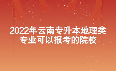 2022年云南专升本地理类专业可以报考的院校.png