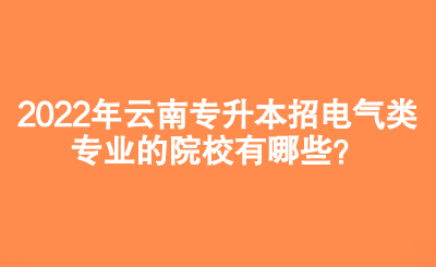 2022年云南专升本招电气类专业的院校有哪些？.png